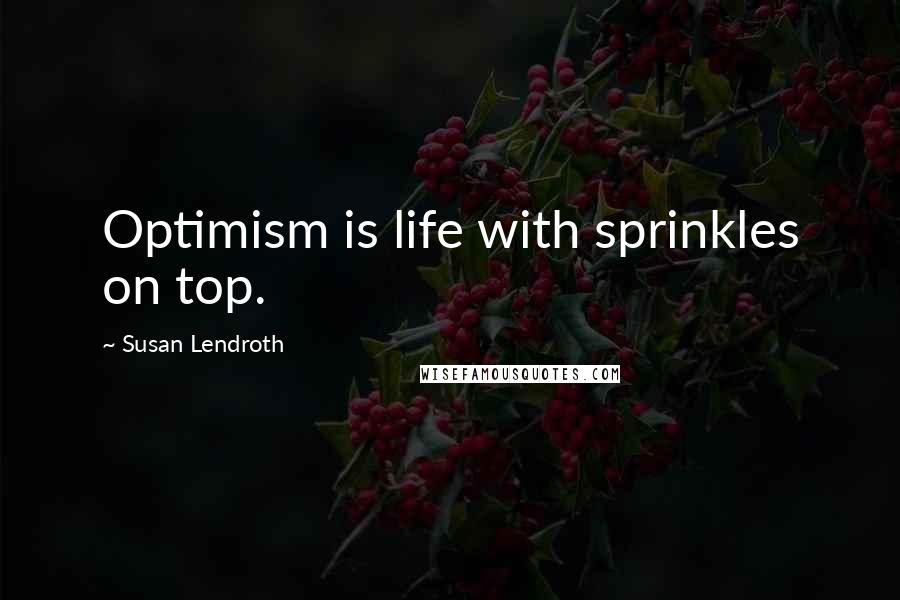 Susan Lendroth Quotes: Optimism is life with sprinkles on top.