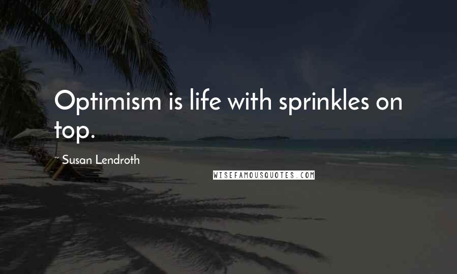 Susan Lendroth Quotes: Optimism is life with sprinkles on top.