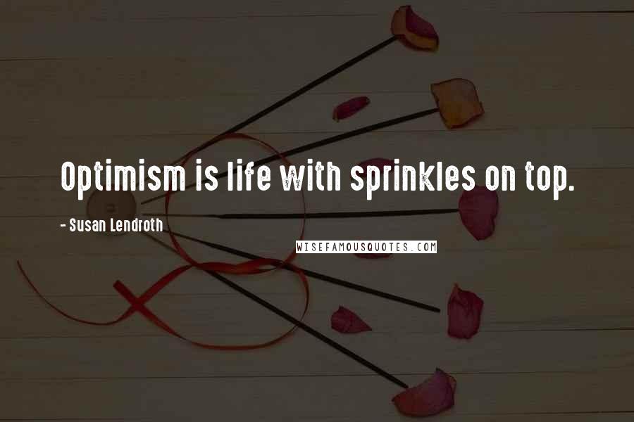 Susan Lendroth Quotes: Optimism is life with sprinkles on top.