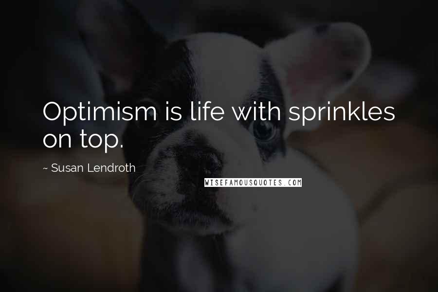 Susan Lendroth Quotes: Optimism is life with sprinkles on top.