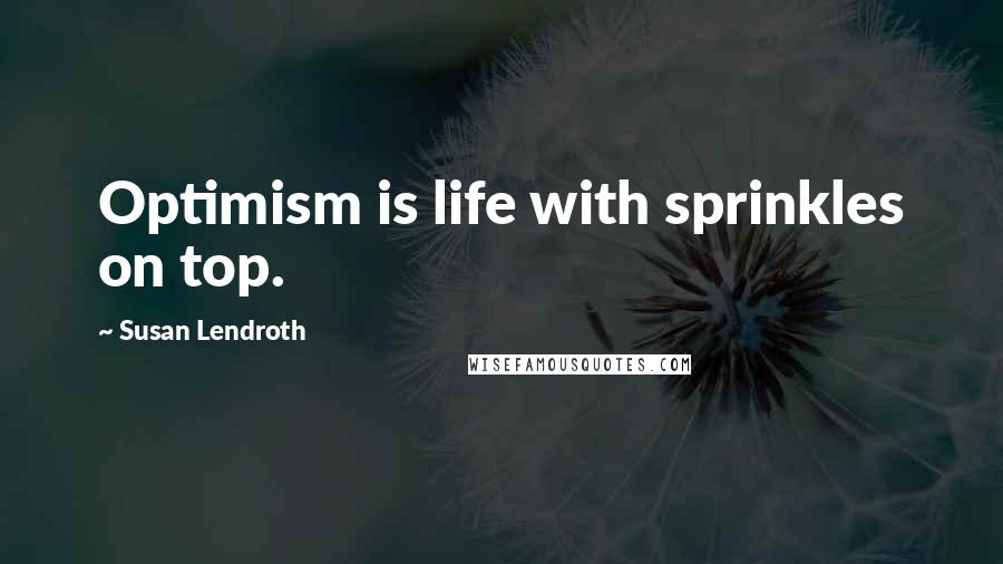 Susan Lendroth Quotes: Optimism is life with sprinkles on top.