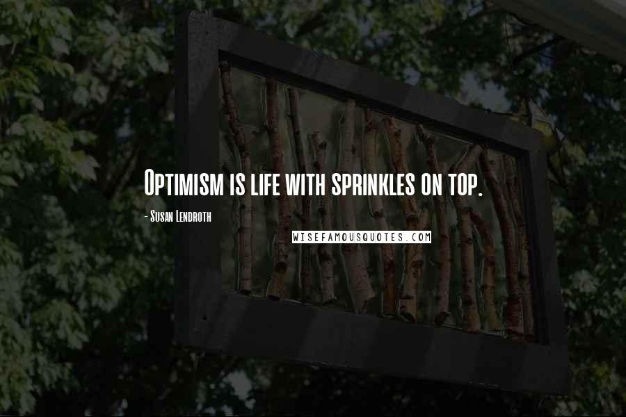 Susan Lendroth Quotes: Optimism is life with sprinkles on top.