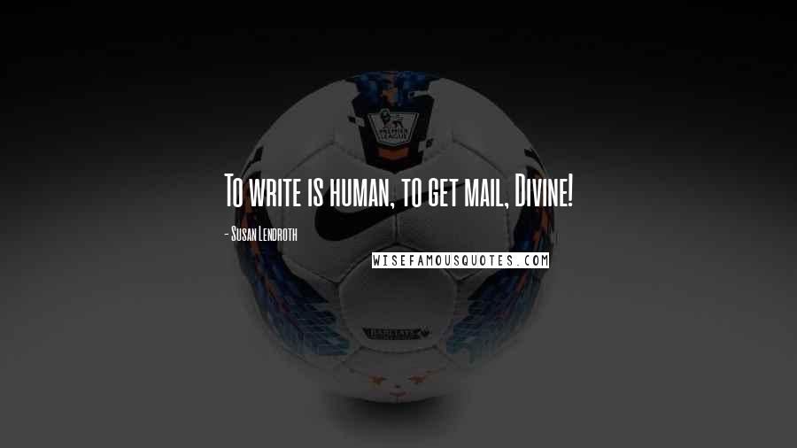 Susan Lendroth Quotes: To write is human, to get mail, Divine!