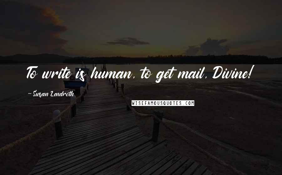 Susan Lendroth Quotes: To write is human, to get mail, Divine!