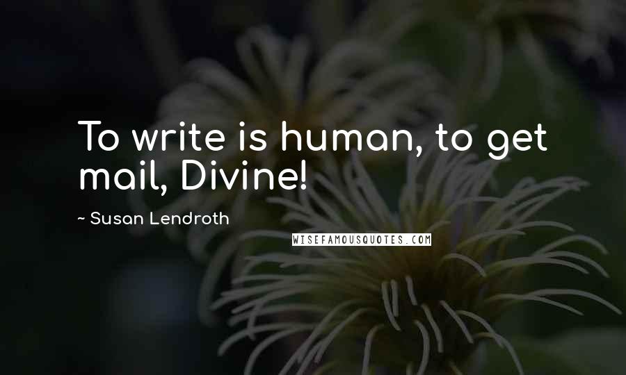 Susan Lendroth Quotes: To write is human, to get mail, Divine!