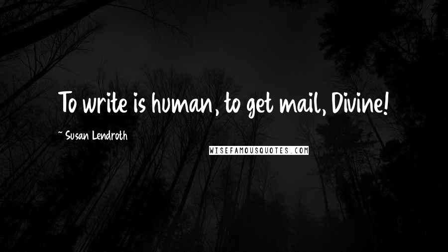 Susan Lendroth Quotes: To write is human, to get mail, Divine!