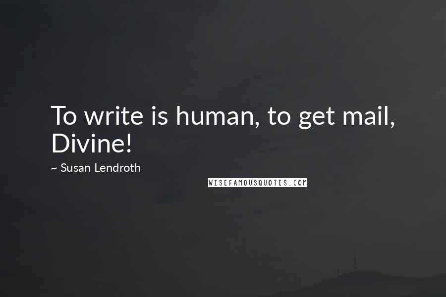 Susan Lendroth Quotes: To write is human, to get mail, Divine!