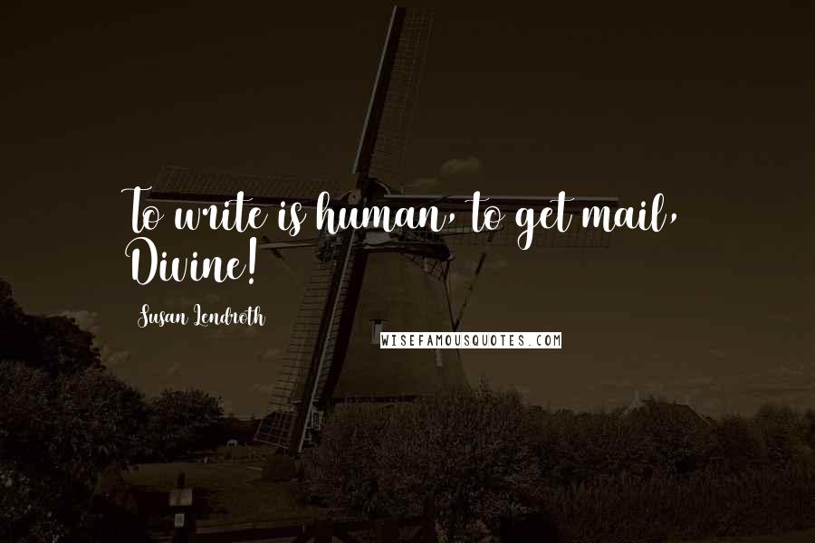 Susan Lendroth Quotes: To write is human, to get mail, Divine!