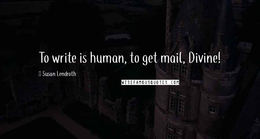 Susan Lendroth Quotes: To write is human, to get mail, Divine!