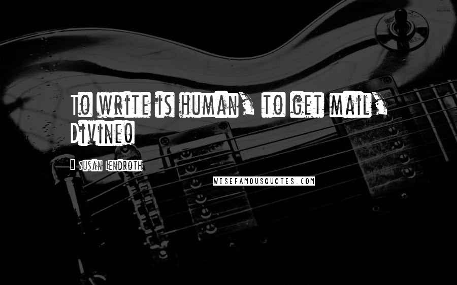 Susan Lendroth Quotes: To write is human, to get mail, Divine!