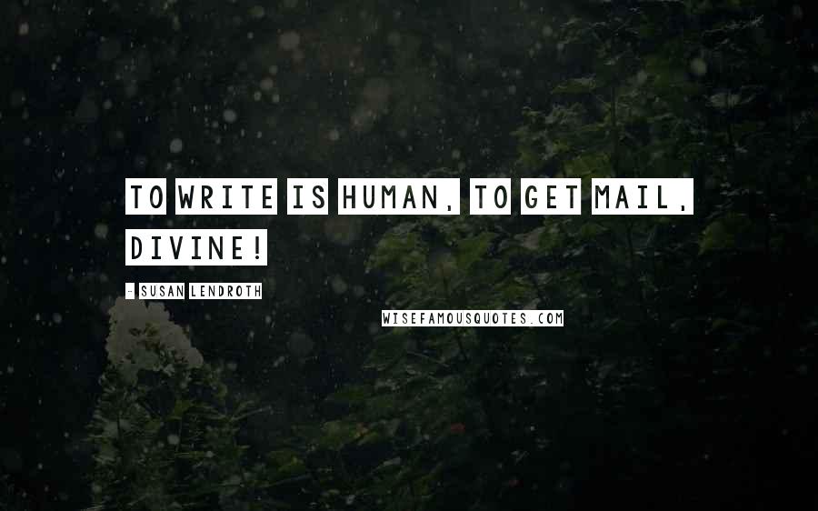 Susan Lendroth Quotes: To write is human, to get mail, Divine!