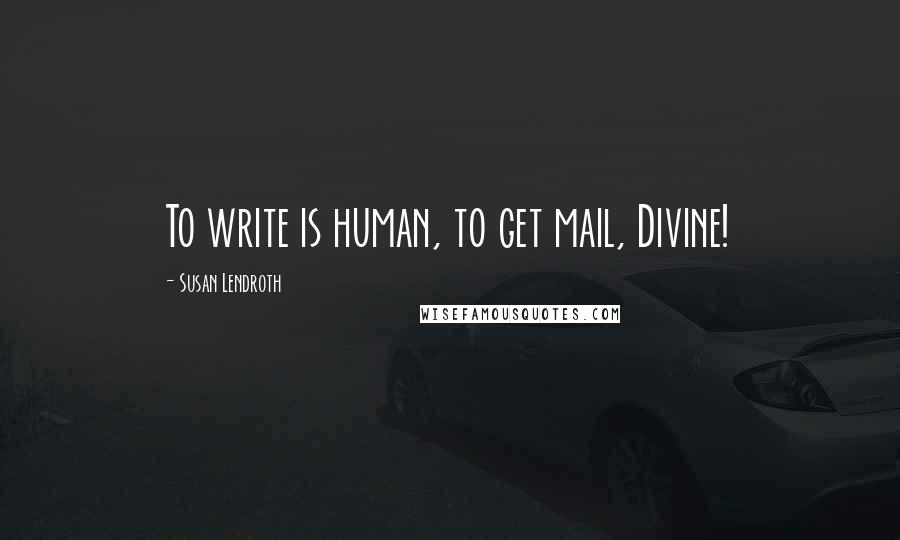 Susan Lendroth Quotes: To write is human, to get mail, Divine!