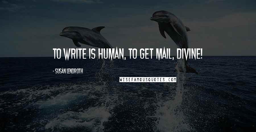 Susan Lendroth Quotes: To write is human, to get mail, Divine!