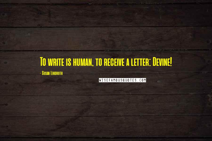 Susan Lendroth Quotes: To write is human, to receive a letter: Devine!
