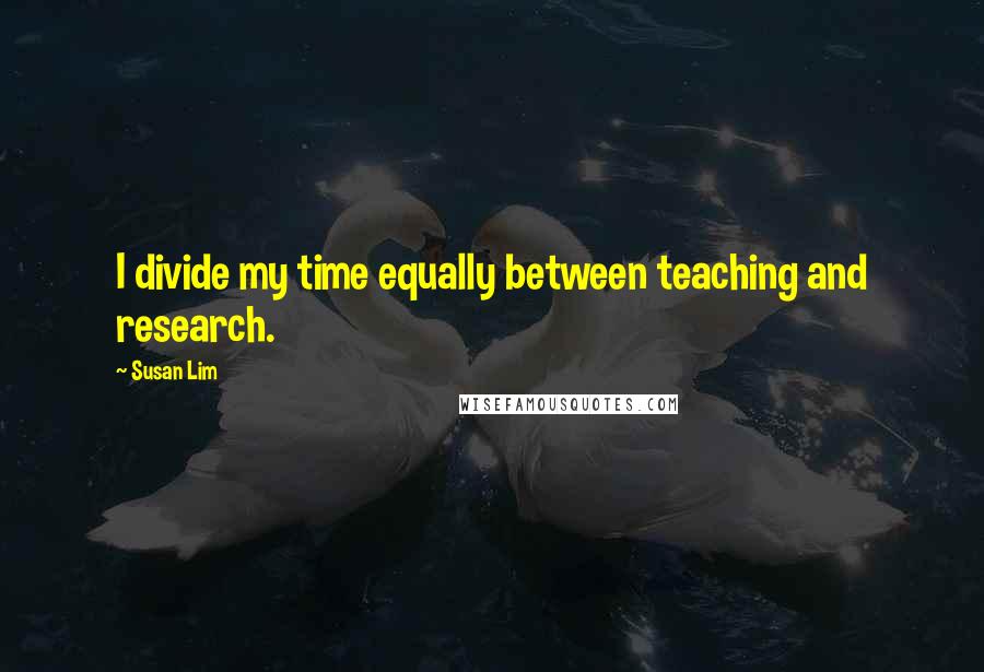 Susan Lim Quotes: I divide my time equally between teaching and research.