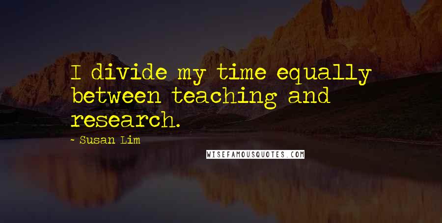 Susan Lim Quotes: I divide my time equally between teaching and research.