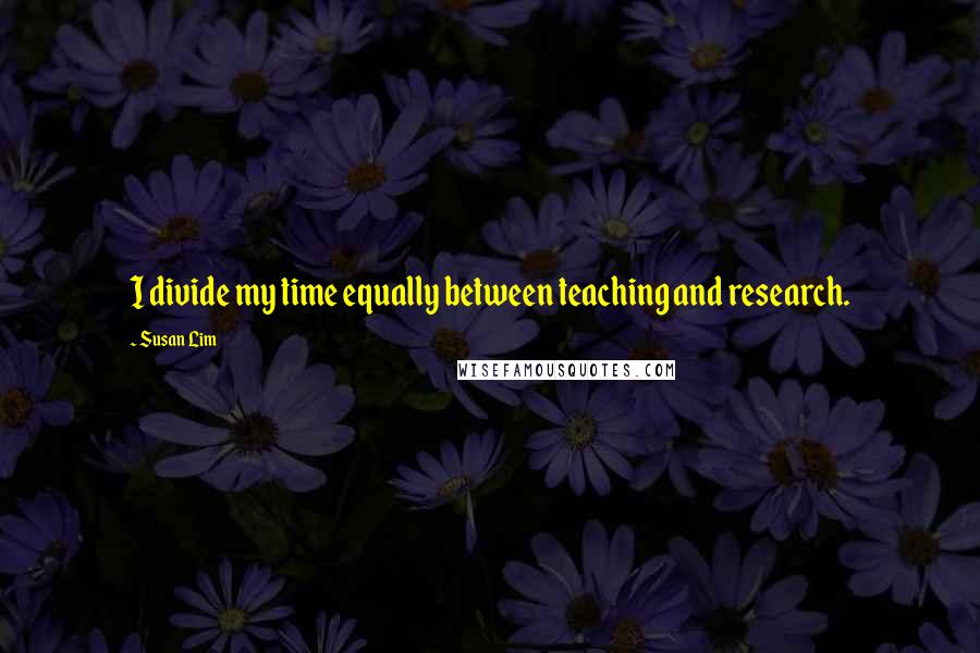 Susan Lim Quotes: I divide my time equally between teaching and research.