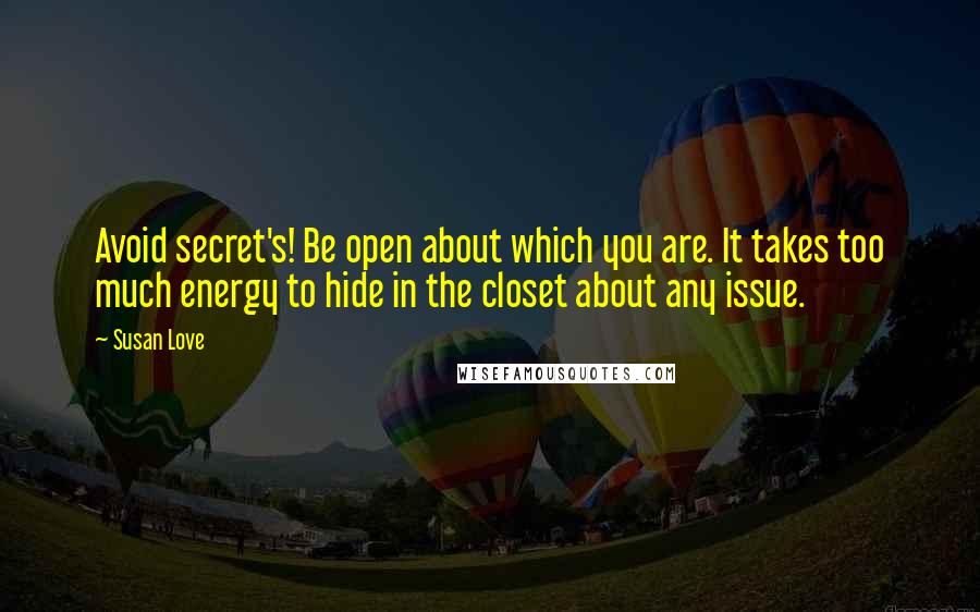 Susan Love Quotes: Avoid secret's! Be open about which you are. It takes too much energy to hide in the closet about any issue.