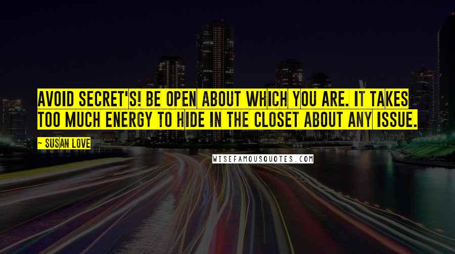 Susan Love Quotes: Avoid secret's! Be open about which you are. It takes too much energy to hide in the closet about any issue.