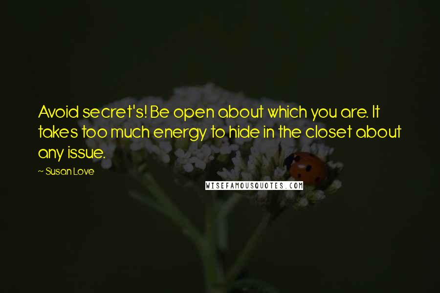 Susan Love Quotes: Avoid secret's! Be open about which you are. It takes too much energy to hide in the closet about any issue.