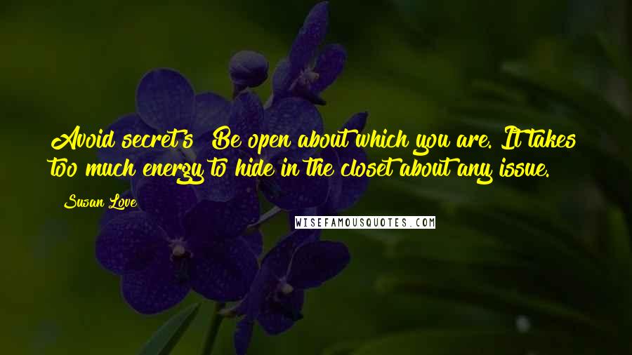 Susan Love Quotes: Avoid secret's! Be open about which you are. It takes too much energy to hide in the closet about any issue.