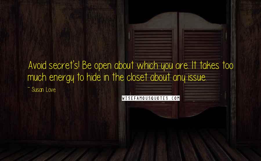 Susan Love Quotes: Avoid secret's! Be open about which you are. It takes too much energy to hide in the closet about any issue.