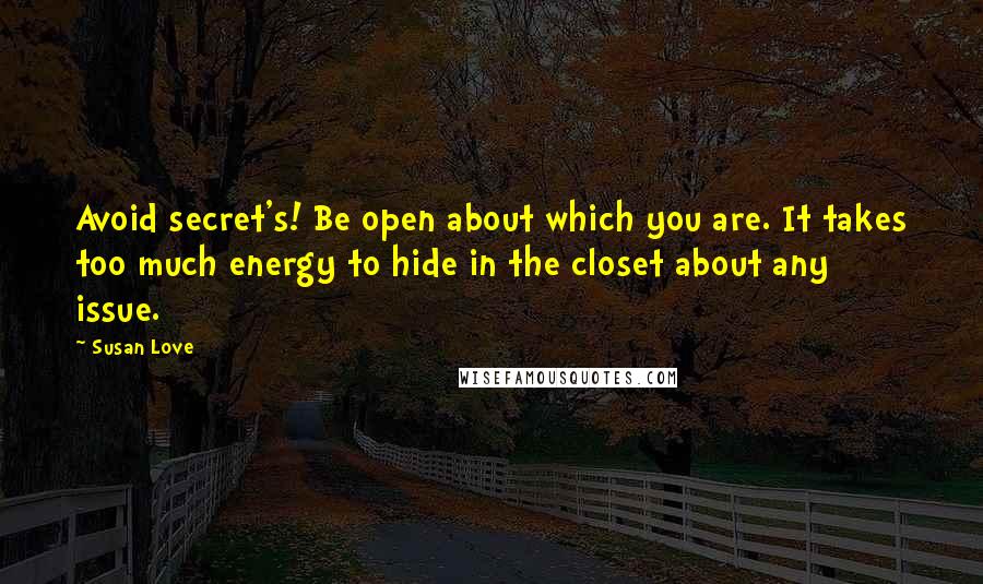 Susan Love Quotes: Avoid secret's! Be open about which you are. It takes too much energy to hide in the closet about any issue.