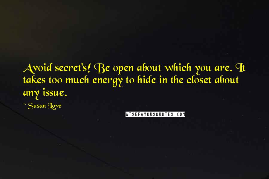 Susan Love Quotes: Avoid secret's! Be open about which you are. It takes too much energy to hide in the closet about any issue.