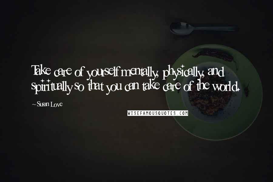 Susan Love Quotes: Take care of yourself mentally, physically, and spiritually so that you can take care of the world.