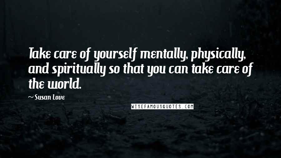 Susan Love Quotes: Take care of yourself mentally, physically, and spiritually so that you can take care of the world.