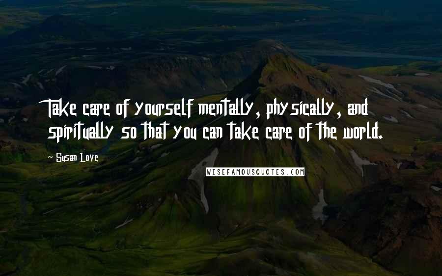 Susan Love Quotes: Take care of yourself mentally, physically, and spiritually so that you can take care of the world.