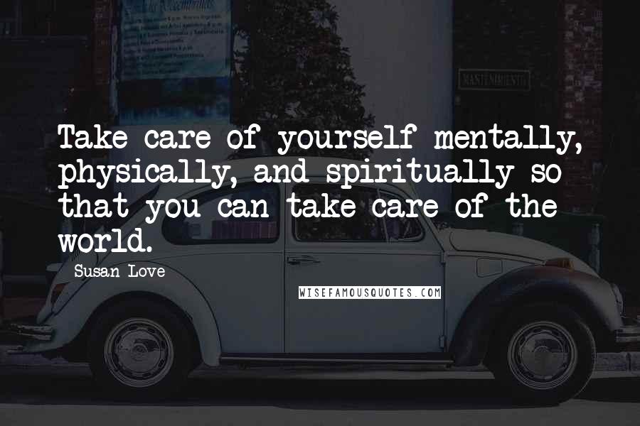 Susan Love Quotes: Take care of yourself mentally, physically, and spiritually so that you can take care of the world.