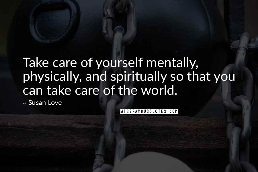 Susan Love Quotes: Take care of yourself mentally, physically, and spiritually so that you can take care of the world.