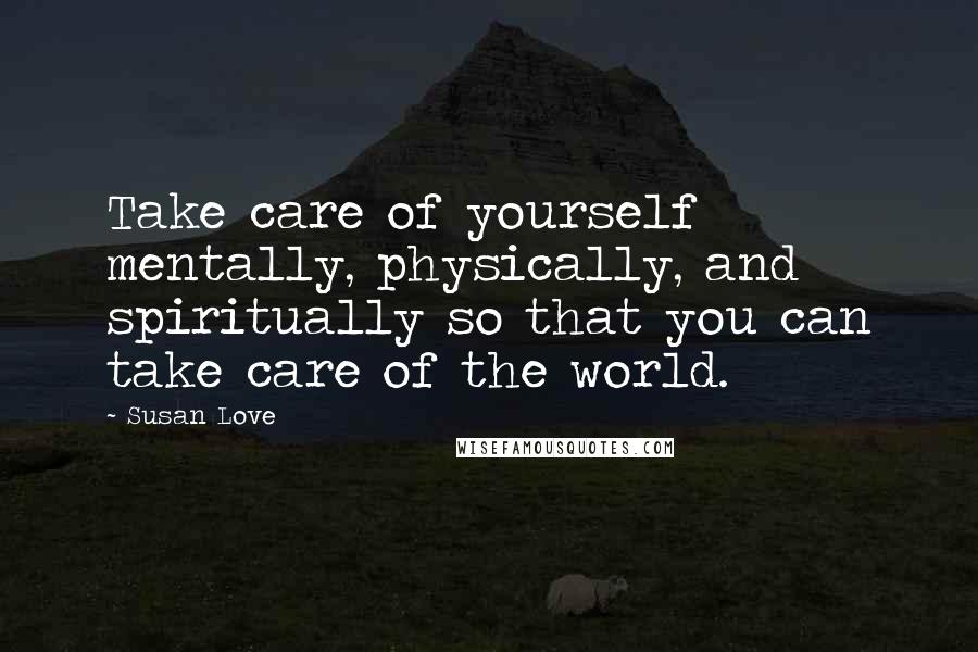 Susan Love Quotes: Take care of yourself mentally, physically, and spiritually so that you can take care of the world.
