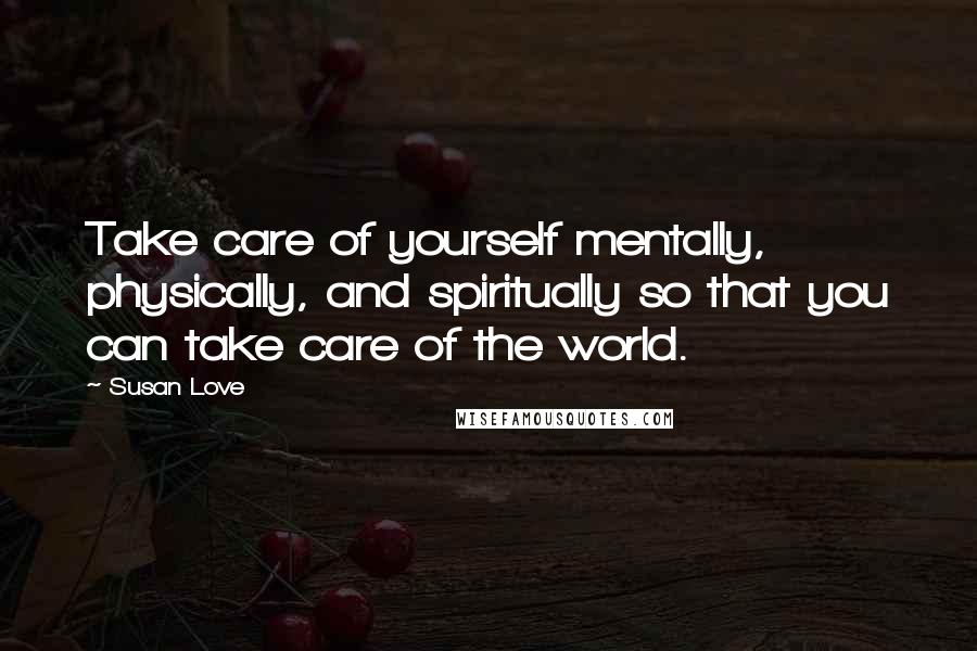 Susan Love Quotes: Take care of yourself mentally, physically, and spiritually so that you can take care of the world.
