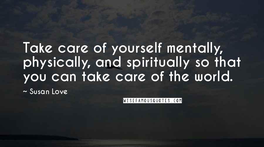 Susan Love Quotes: Take care of yourself mentally, physically, and spiritually so that you can take care of the world.