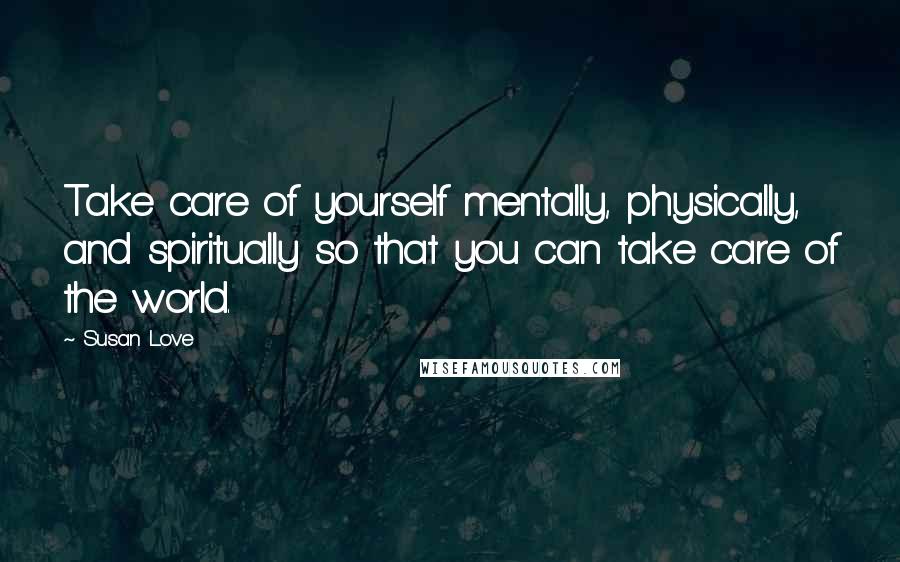 Susan Love Quotes: Take care of yourself mentally, physically, and spiritually so that you can take care of the world.
