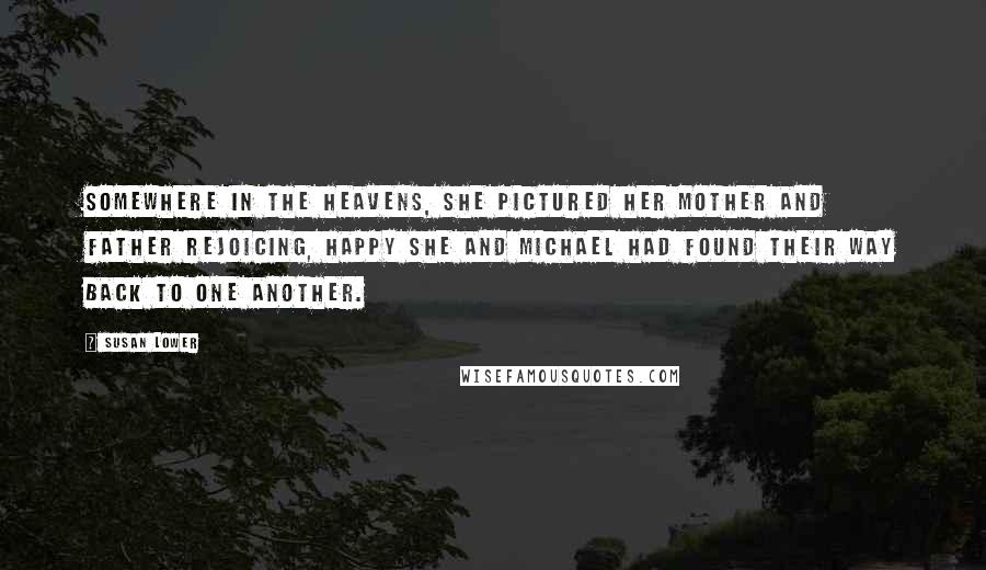 Susan Lower Quotes: Somewhere in the heavens, she pictured her mother and father rejoicing, happy she and Michael had found their way back to one another.