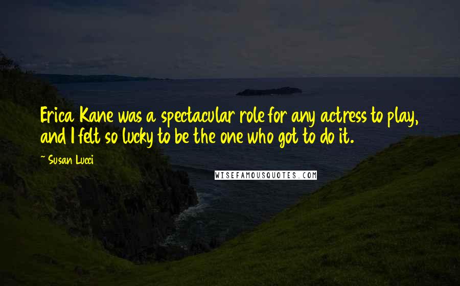 Susan Lucci Quotes: Erica Kane was a spectacular role for any actress to play, and I felt so lucky to be the one who got to do it.