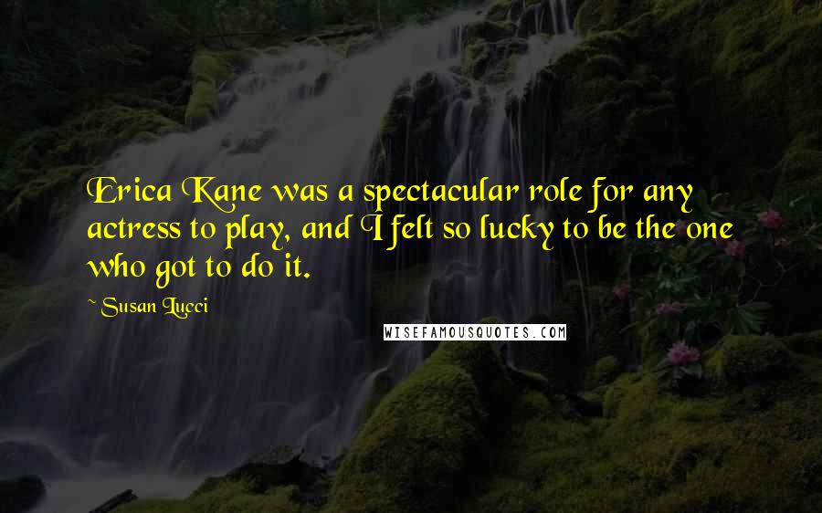 Susan Lucci Quotes: Erica Kane was a spectacular role for any actress to play, and I felt so lucky to be the one who got to do it.