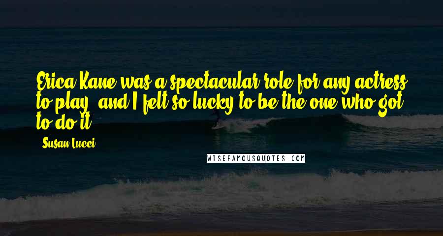 Susan Lucci Quotes: Erica Kane was a spectacular role for any actress to play, and I felt so lucky to be the one who got to do it.