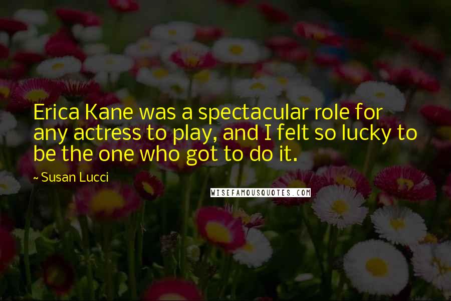 Susan Lucci Quotes: Erica Kane was a spectacular role for any actress to play, and I felt so lucky to be the one who got to do it.