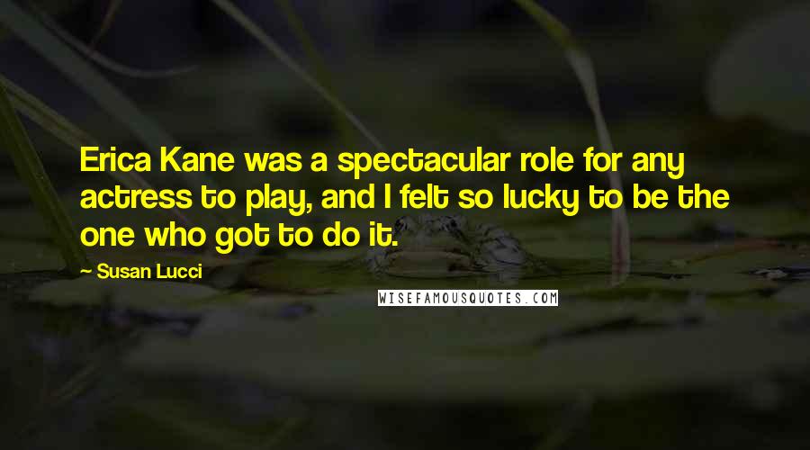 Susan Lucci Quotes: Erica Kane was a spectacular role for any actress to play, and I felt so lucky to be the one who got to do it.