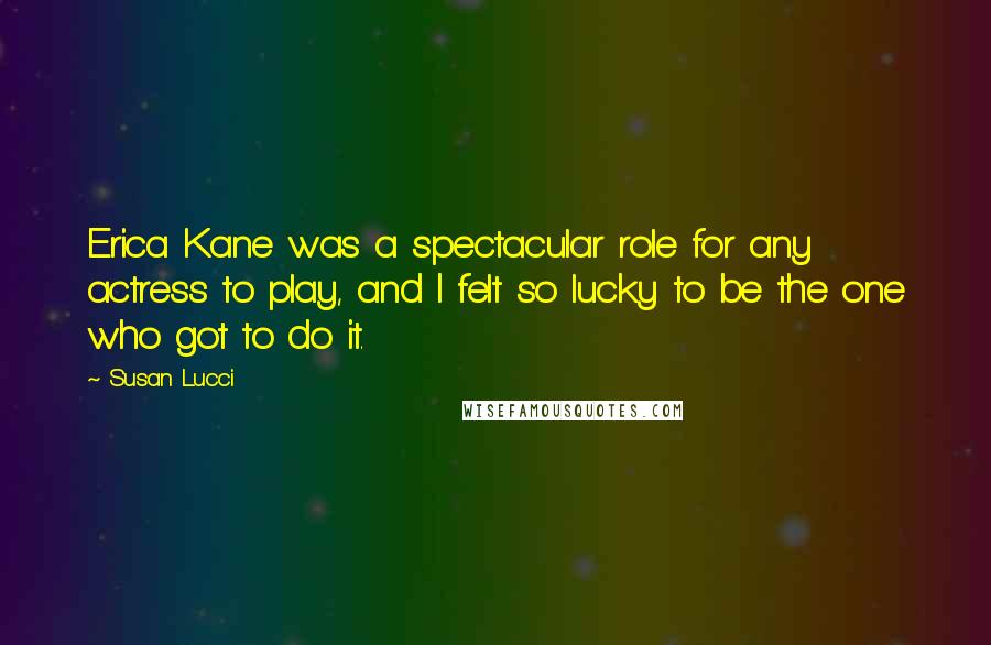 Susan Lucci Quotes: Erica Kane was a spectacular role for any actress to play, and I felt so lucky to be the one who got to do it.