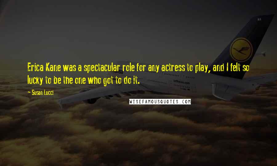 Susan Lucci Quotes: Erica Kane was a spectacular role for any actress to play, and I felt so lucky to be the one who got to do it.