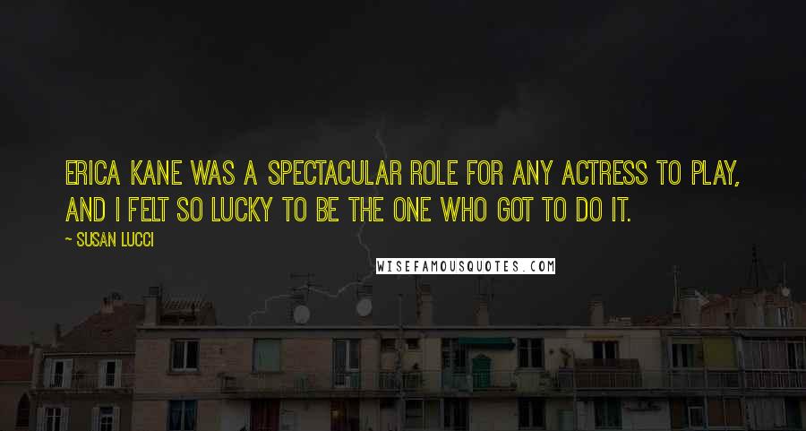 Susan Lucci Quotes: Erica Kane was a spectacular role for any actress to play, and I felt so lucky to be the one who got to do it.