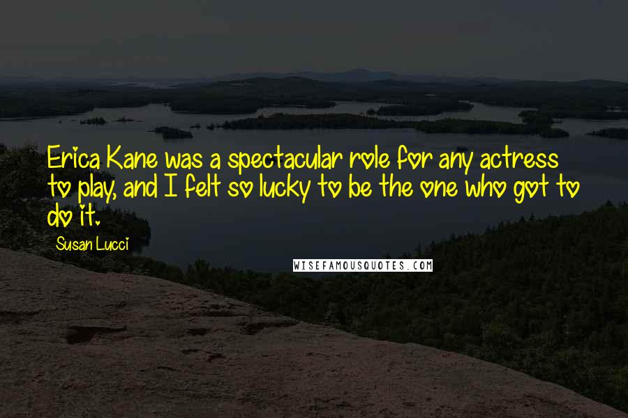 Susan Lucci Quotes: Erica Kane was a spectacular role for any actress to play, and I felt so lucky to be the one who got to do it.