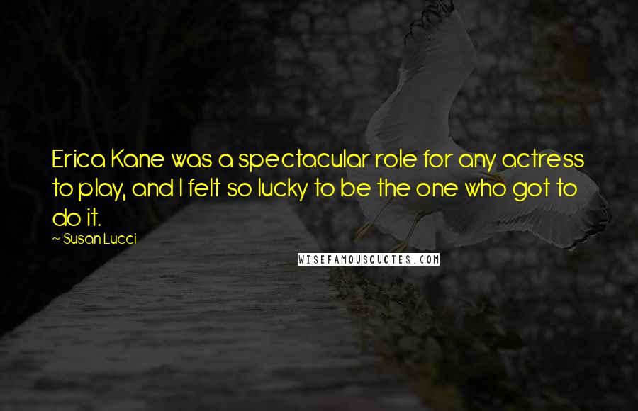 Susan Lucci Quotes: Erica Kane was a spectacular role for any actress to play, and I felt so lucky to be the one who got to do it.