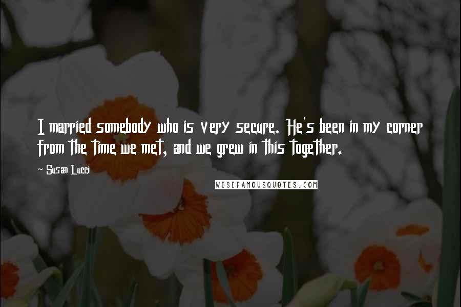 Susan Lucci Quotes: I married somebody who is very secure. He's been in my corner from the time we met, and we grew in this together.