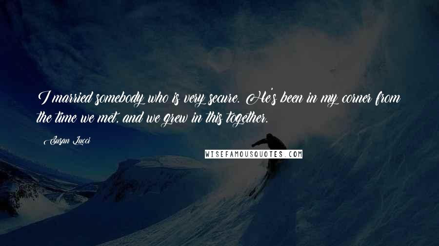 Susan Lucci Quotes: I married somebody who is very secure. He's been in my corner from the time we met, and we grew in this together.